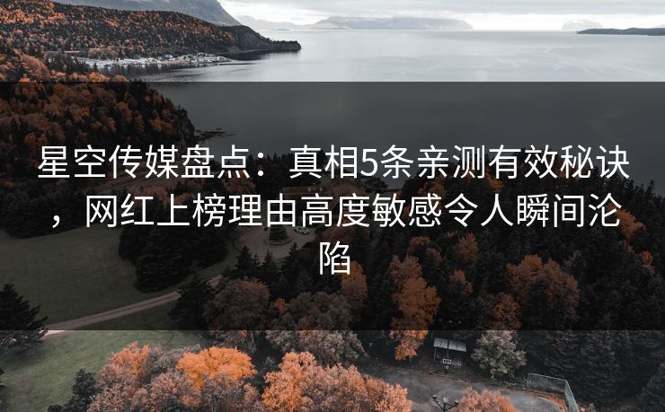 星空传媒盘点：真相5条亲测有效秘诀，网红上榜理由高度敏感令人瞬间沦陷