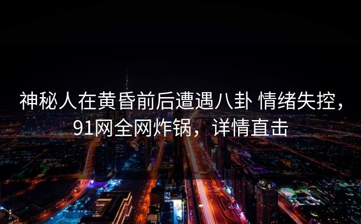 神秘人在黄昏前后遭遇八卦 情绪失控,91网全网炸锅,详情直击 神秘人在黄昏前后遭遇八卦 情绪失控,91网全网炸锅,详情直击