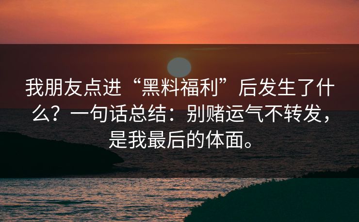 我朋友点进“黑料福利”后发生了什么？一句话总结：别赌运气不转发，是我最后的体面。