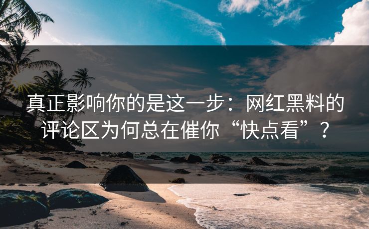 真正影响你的是这一步:网红黑料的评论区为何总在催你“快点看”? 真正影响你的是这一步:网红黑料的评论区为何总在催你“快点看”?