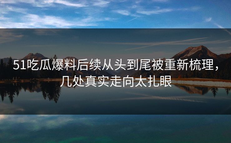 51吃瓜爆料后续从头到尾被重新梳理，几处真实走向太扎眼