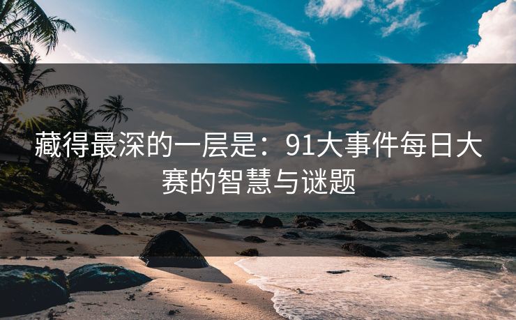 藏得最深的一层是：91大事件每日大赛的智慧与谜题